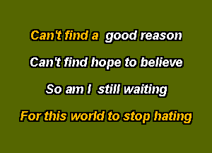 Can't find a good reason
Can't find hope to believe
So am I still waiting

For this world to stop hating
