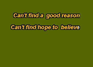 Can't find a good reason

Can't find hope to believe