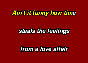 Ain't it funny how time

steals the feelings

from a love affair