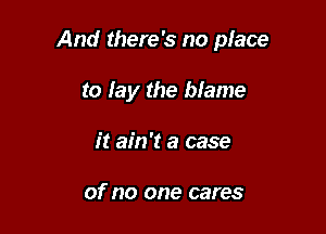 And there's no place

to lay the blame
it ain't a case

of no one cares