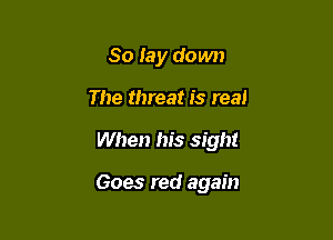 So lay down

The threat is real

When his sight

Goes red again