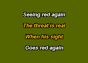 Seeing red again

The threat is real

When his sight

Goes red again