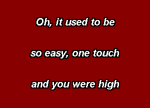 Oh, it used to be

so easy, one touch

and you were high
