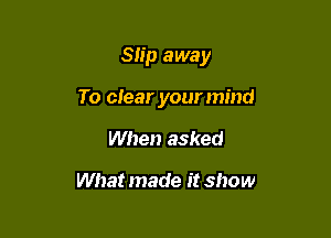 Slip away

To clear yourmind

When asked

What made it show