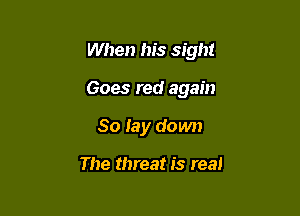 When his sight

Goes red again

So lay down

The threat is real