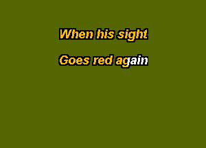 When his sight

Goes red again