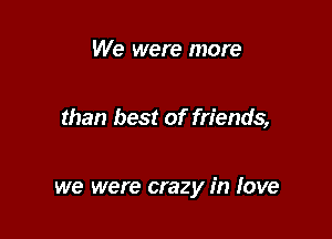 We were more

than best of friends,

we were crazy in love