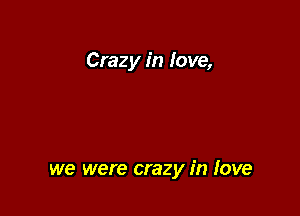 Crazy in love,

we were crazy in love