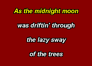 As the midnight moon

was driftin' through

the lazy sway

of the trees