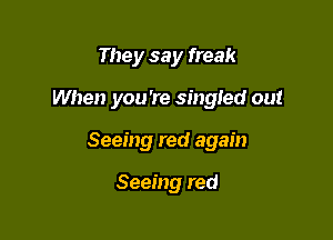 They say freak

When you're singled out

Seeing red again

Seeing red