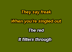 They say freak
When you're singled out

The red

It filters through