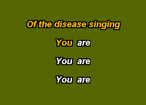 Of the disease singing

You are
You are

You are