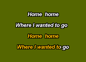 Home home
Where I wanted to go

Home home

Where I wanted to go