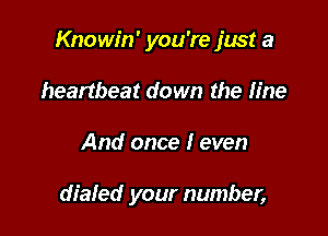 Knowin' you're just a

heartbeat down the line
And once I even

dialed your number,