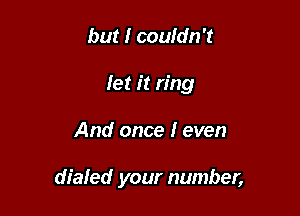 but I couidn't
let it ring

And once I even

dialed your number,