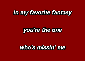 In my favorite fantasy

you're the one

who '5 missin' me