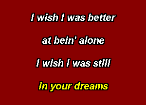 I wish I was better
at bein' alone

I wish I was still

in your dreams