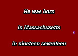 He was born

in Massachusetts

in nineteen seventeen