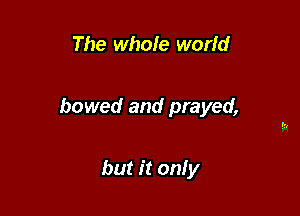 The whole world

bowed and prayed,

but it only