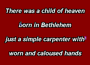 There was a child of heaven
fiom in Bethlehem
just a simple carpenter with?

worn and cafoused hands