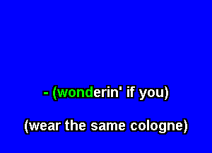 - (wonderin' if you)

(wear the same cologne)