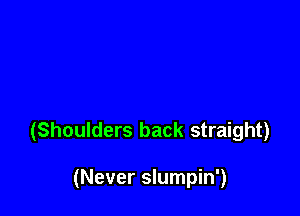 (Shoulders back straight)

(Never slumpin')