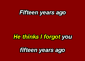Fifteen years ago

He thinks I forgot you

fifteen years ago