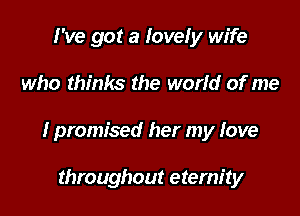 I've got a lovely wife

who thinks the world of me

I promised her my love

throughout eternity