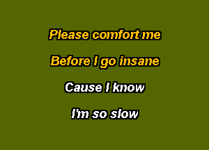 Please comfort me

Before Igo insane

Cause I know

Im so slow