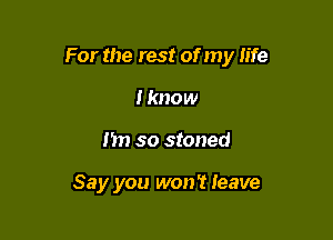 For the rest of my life

I know
nn so stoned

Say you won't Ieave