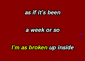 as if it's been

a week or so

I'm as broken up inside