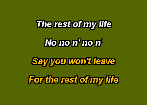 The rest of my life
No no 11' no 31'

Say you won? leave

For the rest of my life