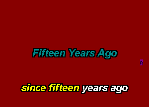 since fifteen years ago