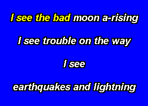 Isee the bad moon a-n'sing
Isee trouble on the way

I see

earthquakes and Iightning