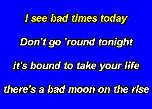 Isee bad times today
Don't go 'round tonight
it's bound to take your life

there's a bad moon on the rise