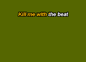 Kill me with the beat