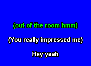 (out of the room hmm)

(You really impressed me)

Hey yeah