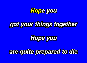 Hope you
got your things together

Hope you

are quite prepared to die