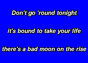 Don't go 'round tonight

it's bound to take your life

there's a bad moon on the rise