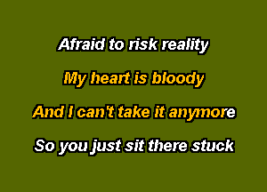 Afraid to n'sk reality
My heart is bloody

And I can? take it anymore

So you just sit there stuck