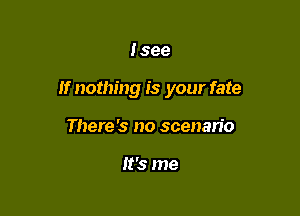 Isee

If nothing is your fate

There's no scenan'o

It's me