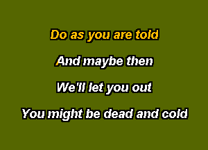 Do as you are toId

And maybe then

We '1! let you out

You might be dead and cold