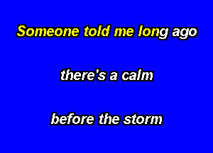 Someone told me long ago

there's a calm

before the storm