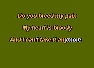 Do you breed my pain

My heart is bloody

And I can't take it anymore