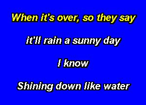 When it's over, so they say

it'll rain a sunny day
I know

Shining down like water