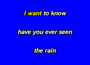 I want to know

have you ever seen

the rain