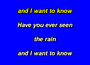 and I want to know

Have you ever seen

the rain

and I want to know