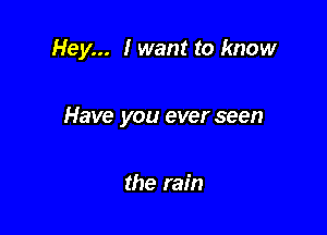 Hey... I want to know

Have you ever seen

the rain