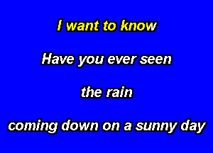 I want to know
Have you ever seen

the rain

coming down on a sunny day