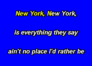 New York, New York,

is everything they say

ain't no place I'd rather be